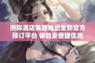 洲际酒店集团推出全新官方预订平台 体验更便捷优质服务