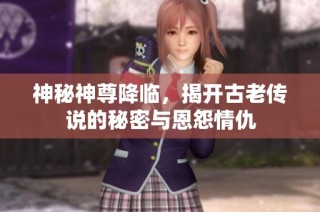 神秘神尊降临，揭开古老传说的秘密与恩怨情仇