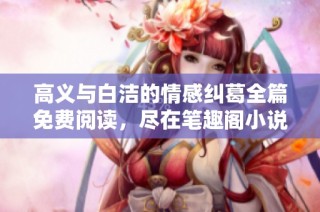 高义与白洁的情感纠葛全篇免费阅读，尽在笔趣阁小说网