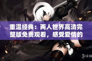 重温经典：两人世界高清完整版免费观看，感受爱情的力量与温暖