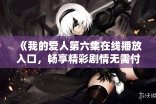 《我的爱人第六集在线播放入口，畅享精彩剧情无需付费》