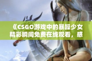 《CSGO游戏中的暴躁少女精彩瞬间免费在线观看，感受她的热血与激情》