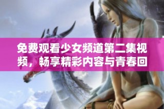 免费观看少女频道第二集视频，畅享精彩内容与青春回忆