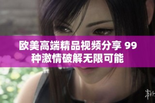欧美高端精品视频分享 99种激情破解无限可能
