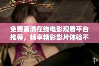 免费高清在线电影观看平台推荐，畅享精彩影片体验不容错过