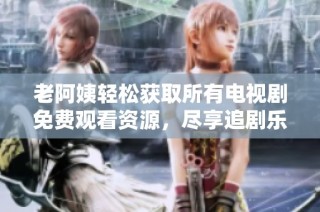 老阿姨轻松获取所有电视剧免费观看资源，尽享追剧乐趣