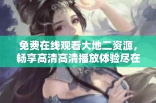 免费在线观看大地二资源，畅享高清高清播放体验尽在这里