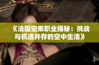 《法国空乘职业揭秘：挑战与机遇并存的空中生活》
