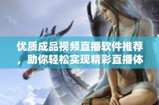 优质成品视频直播软件推荐，助你轻松实现精彩直播体验