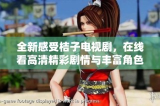 全新感受桔子电视剧，在线看高清精彩剧情与丰富角色互动