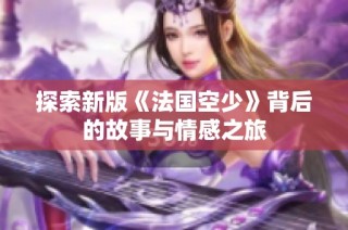 探索新版《法国空少》背后的故事与情感之旅