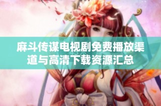 麻斗传谋电视剧免费播放渠道与高清下载资源汇总