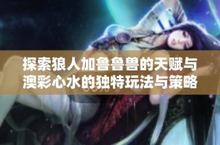 探索狼人加鲁鲁兽的天赋与澳彩心水的独特玩法与策略分享
