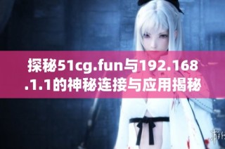探秘51cg.fun与192.168.1.1的神秘连接与应用揭秘