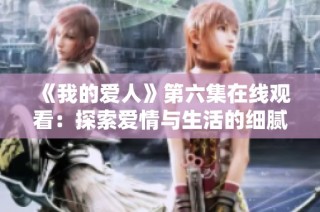 《我的爱人》第六集在线观看：探索爱情与生活的细腻瞬间与深刻情感