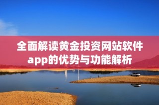 全面解读黄金投资网站软件app的优势与功能解析