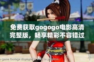 免费获取gogogo电影高清完整版，畅享精彩不容错过的观影体验