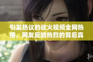 引发热议的欲火视频全网热播，网友反响热烈的背后真相揭秘