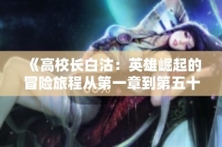 《高校长白沽：英雄崛起的冒险旅程从第一章到第五十八章》
