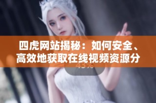 四虎网站揭秘：如何安全、高效地获取在线视频资源分享攻略
