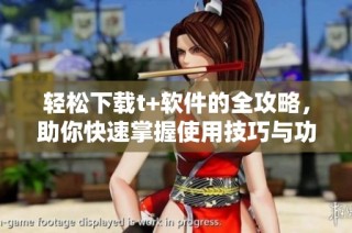 轻松下载t+软件的全攻略，助你快速掌握使用技巧与功能