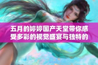 五月的婷婷国产天堂带你感受多彩的视觉盛宴与独特的文化魅力