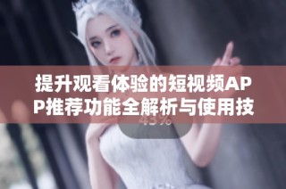 提升观看体验的短视频APP推荐功能全解析与使用技巧分享