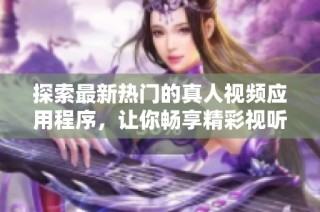 探索最新热门的真人视频应用程序，让你畅享精彩视听体验
