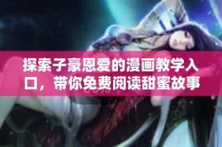 探索子豪恩爱的漫画教学入口，带你免费阅读甜蜜故事！