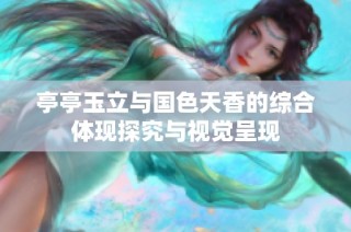 亭亭玉立与国色天香的综合体现探究与视觉呈现