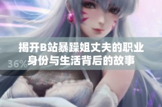 揭开B站暴躁姐丈夫的职业身份与生活背后的故事