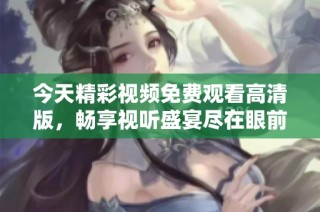 今天精彩视频免费观看高清版，畅享视听盛宴尽在眼前