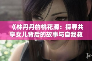 《林丹丹的桃花源：探寻共享女儿背后的故事与自我救赎》