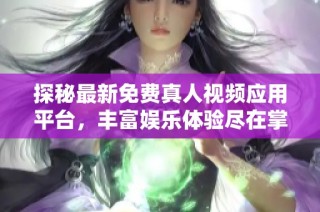 探秘最新免费真人视频应用平台，丰富娱乐体验尽在掌握中