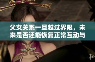 父女关系一旦越过界限，未来是否还能恢复正常互动与信任