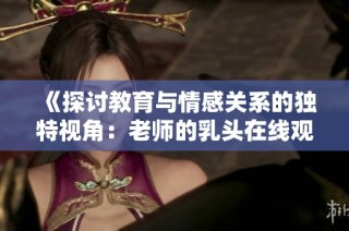 《探讨教育与情感关系的独特视角：老师的乳头在线观看》