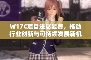 W17C项目进展显著，推动行业创新与可持续发展新机遇