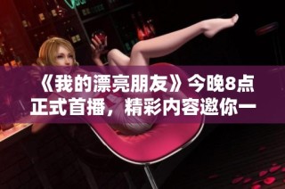 《我的漂亮朋友》今晚8点正式首播，精彩内容邀你一同见证