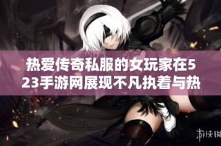 热爱传奇私服的女玩家在523手游网展现不凡执着与热情