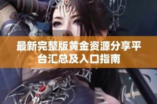 最新完整版黄金资源分享平台汇总及入口指南
