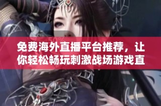 免费海外直播平台推荐，让你轻松畅玩刺激战场游戏直播体验