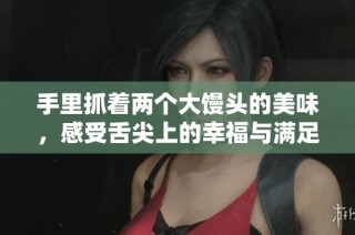 手里抓着两个大馒头的美味，感受舌尖上的幸福与满足