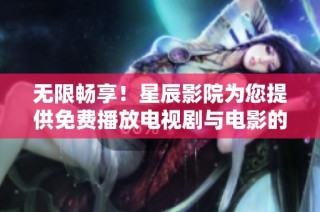 无限畅享！星辰影院为您提供免费播放电视剧与电影的优质平台