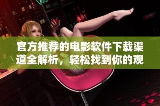 官方推荐的电影软件下载渠道全解析，轻松找到你的观影佳作