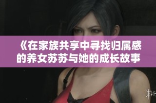 《在家族共享中寻找归属感的养女苏苏与她的成长故事》
