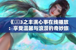 《妺妺3之丰满心事在线播放：享受温馨与浪漫的奇妙旅程》
