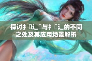 探讨扌喿辶畑与扌喿辶的不同之处及其应用场景解析