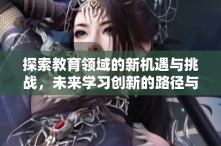 探索教育领域的新机遇与挑战，未来学习创新的路径与发展方向分析