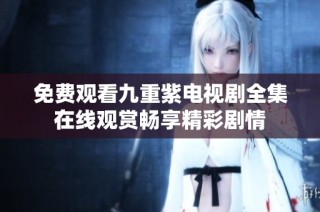 免费观看九重紫电视剧全集在线观赏畅享精彩剧情
