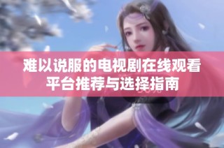 难以说服的电视剧在线观看平台推荐与选择指南